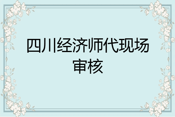 四川经济师代现场审核