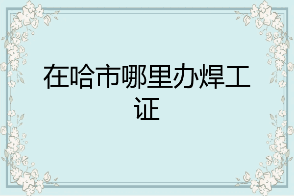 在哈市哪里办焊工证
