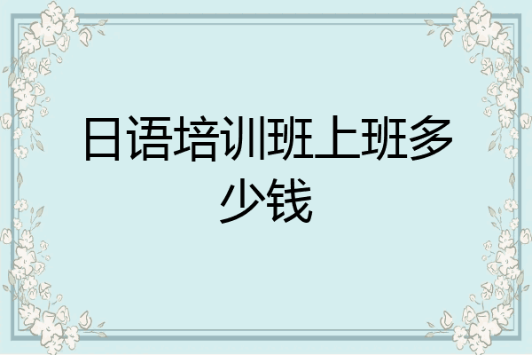 日语培训班上班多少钱
