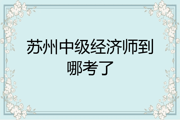 苏州中级经济师到哪考了