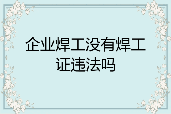 企业焊工没有焊工证违法吗