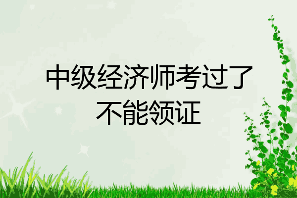 中级经济师考过了不能领证