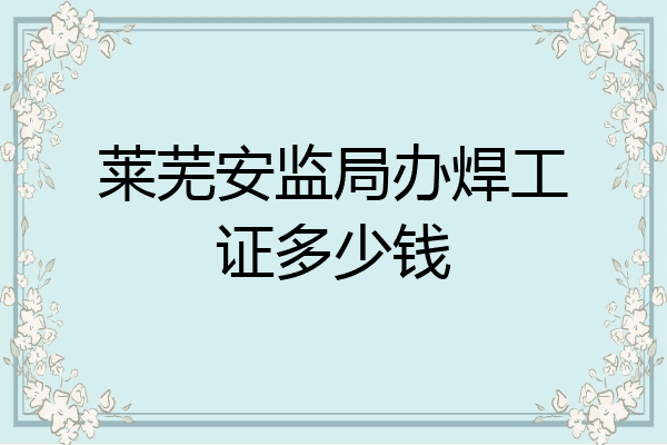 莱芜安监局办焊工证多少钱