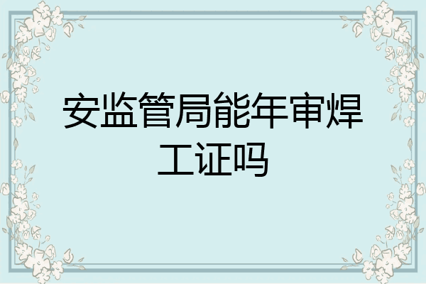安监管局能年审焊工证吗