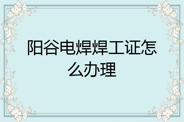 阳谷电焊焊工证怎么办理