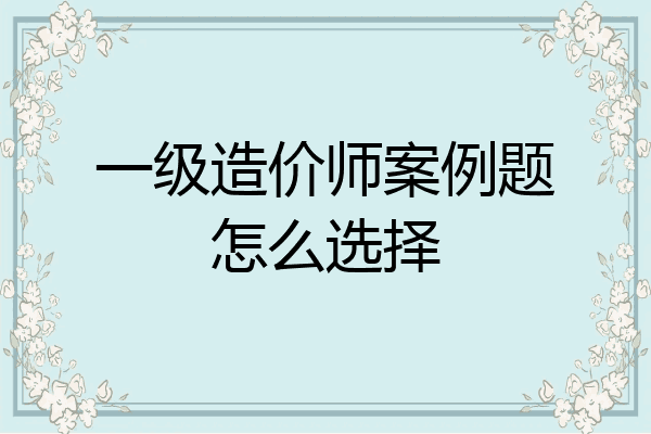 一级造价师案例题怎么选择