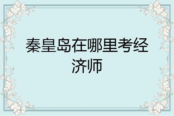 秦皇岛在哪里考经济师