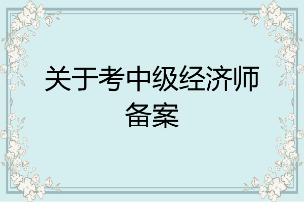 关于考中级经济师备案