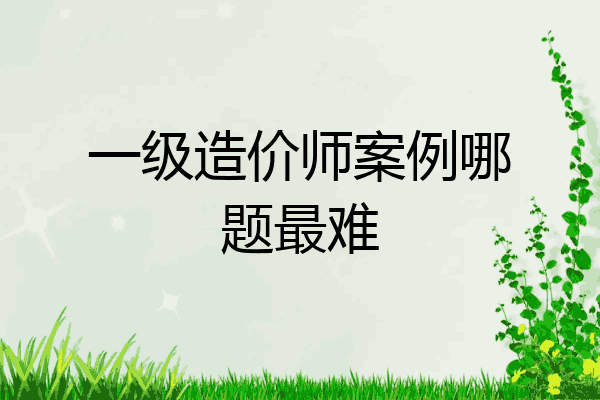 一级造价师案例哪题最难
