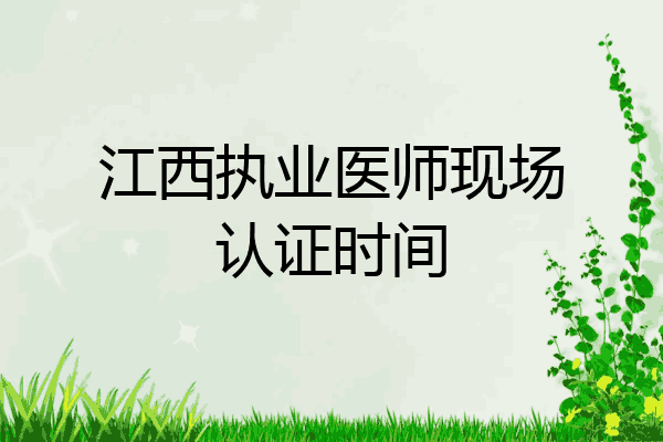 江西执业医师现场认证时间