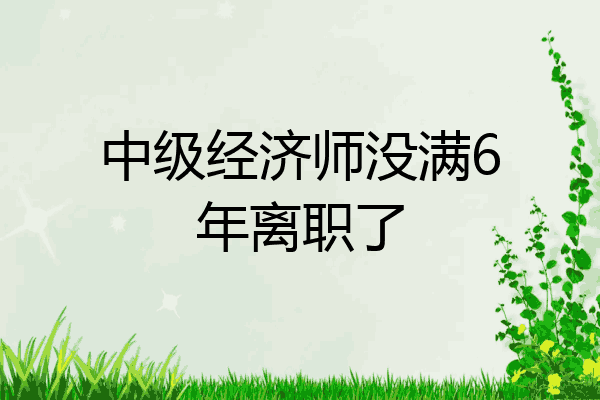 中级经济师没满6年离职了