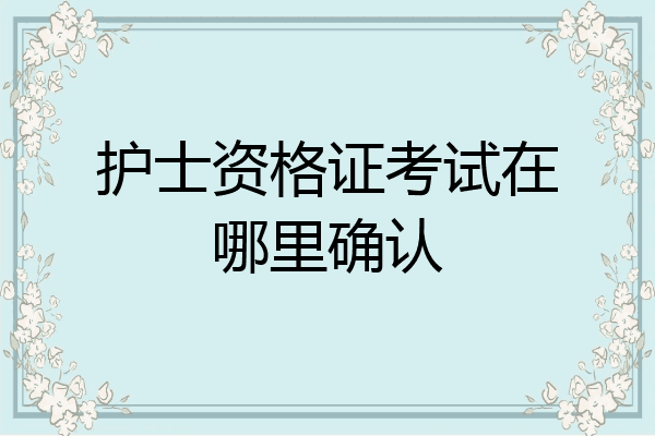 护士资格证考试在哪里确认