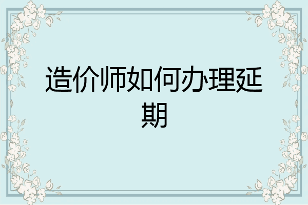 造价师如何办理延期