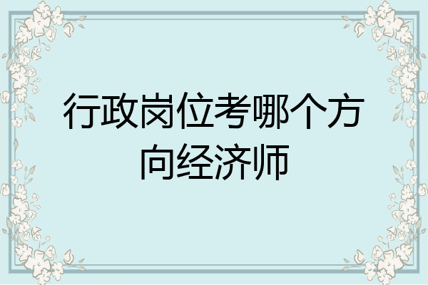 行政岗位考哪个方向经济师
