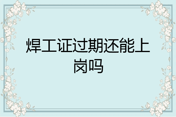 焊工证过期还能上岗吗