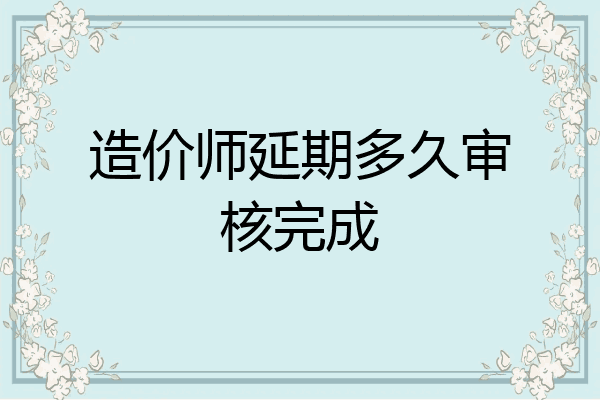 造价师延期多久审核完成