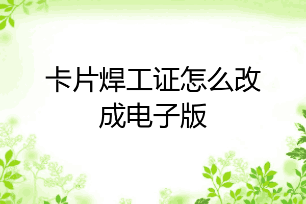 卡片焊工证怎么改成电子版