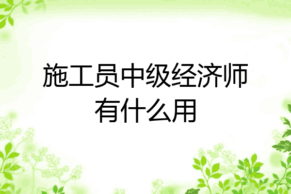 施工员中级经济师有什么用
