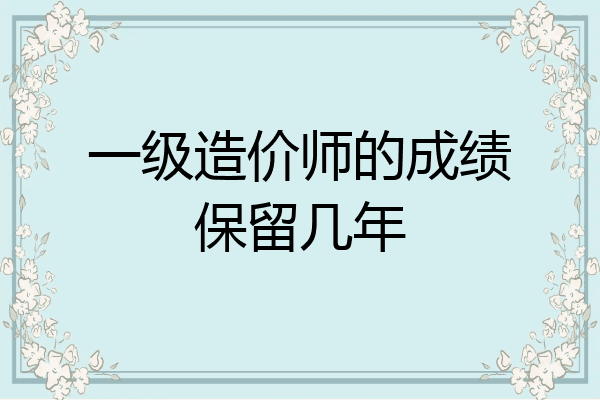 一级造价师的成绩保留几年