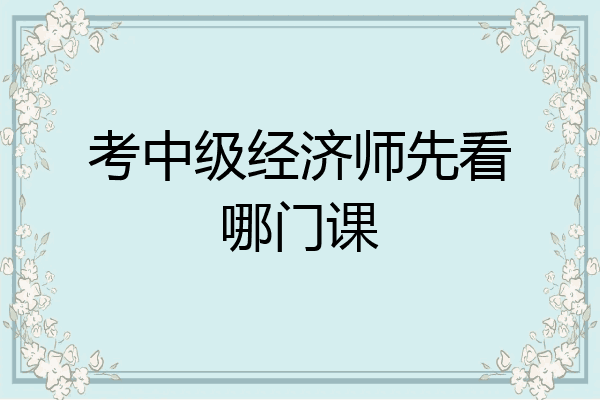 考中级经济师先看哪门课