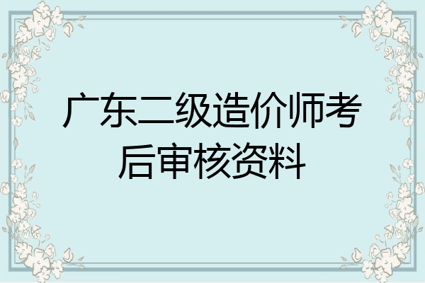 广东二级造价师考后审核资料