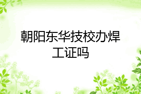 朝阳东华技校办焊工证吗