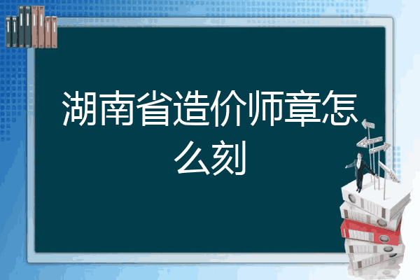 湖南省造价师章怎么刻
