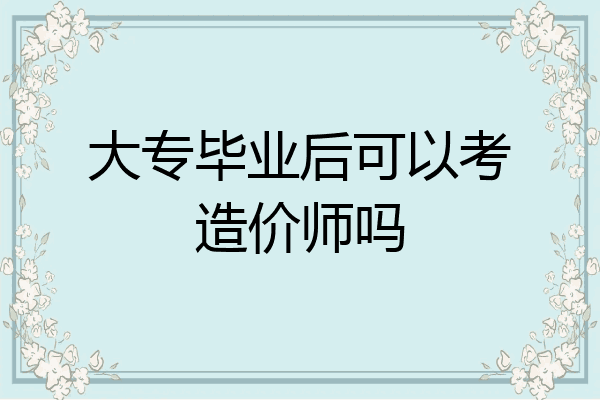大专毕业后可以考造价师吗