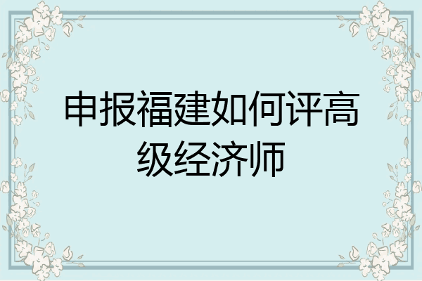 申报福建如何评高级经济师