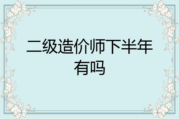 二级造价师下半年有吗