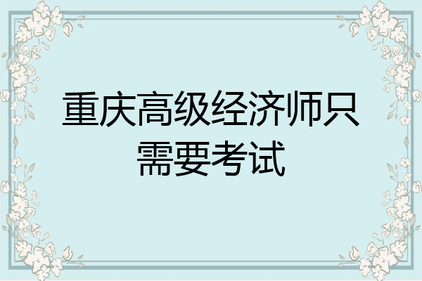 重庆高级经济师只需要考试