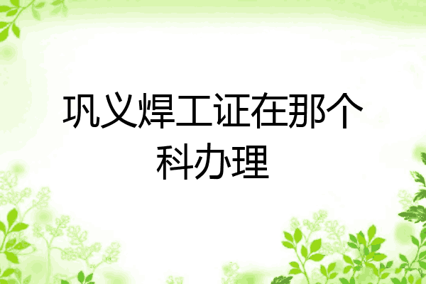巩义焊工证在那个科办理