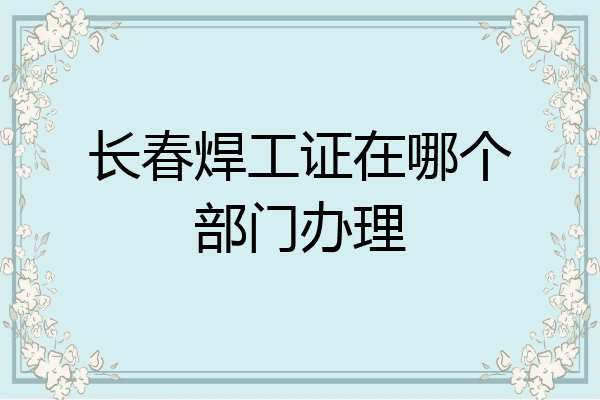 长春焊工证在哪个部门办理