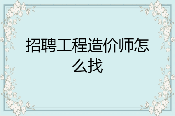 招聘工程造价师怎么找