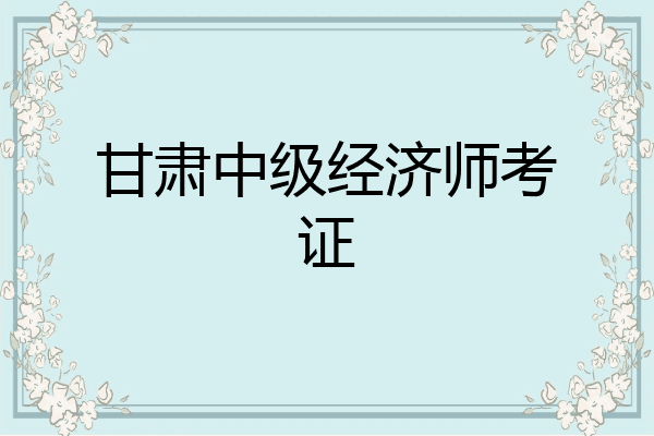 甘肃中级经济师考证