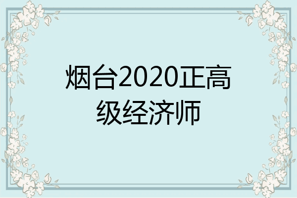 烟台2020正高级经济师