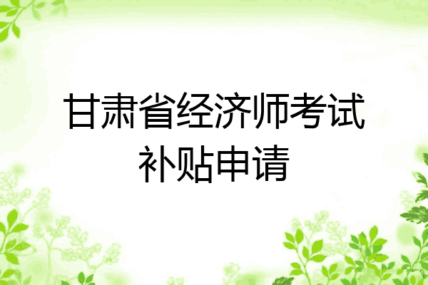 甘肃省经济师考试补贴申请