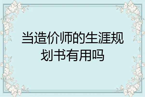 当造价师的生涯规划书有用吗