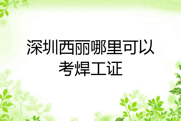 深圳西丽哪里可以考焊工证