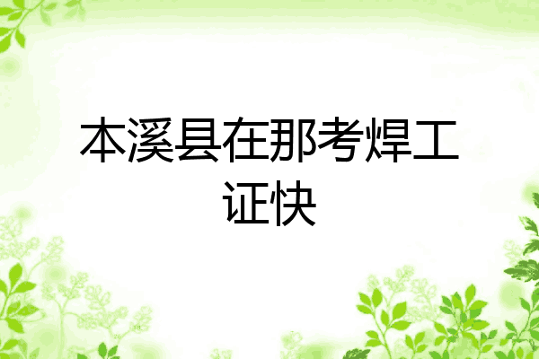 本溪县在那考焊工证快