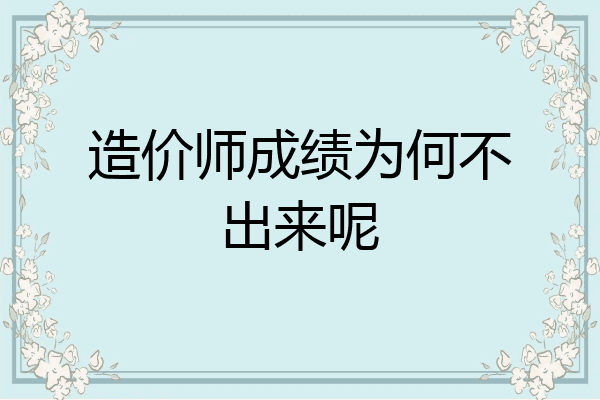 造价师成绩为何不出来呢
