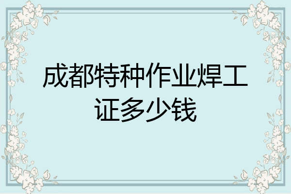 成都特种作业焊工证多少钱