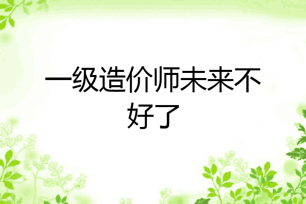 一级造价师未来不好了