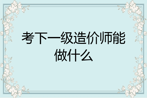 考下一级造价师能做什么