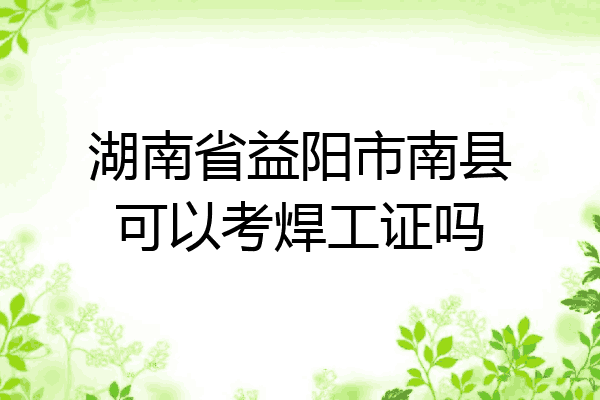 湖南省益阳市南县可以考焊工证吗