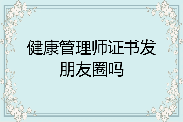 健康管理师证书发朋友圈吗