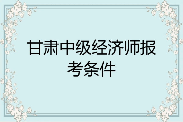 甘肃中级经济师报考条件