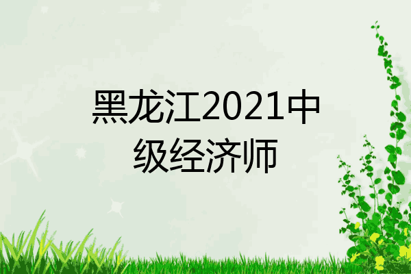 黑龙江2021中级经济师