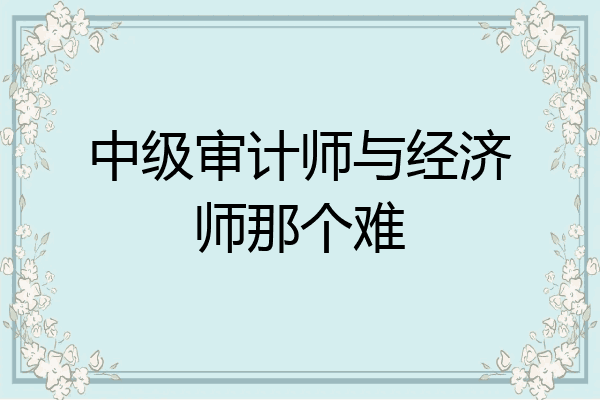 中级审计师与经济师那个难