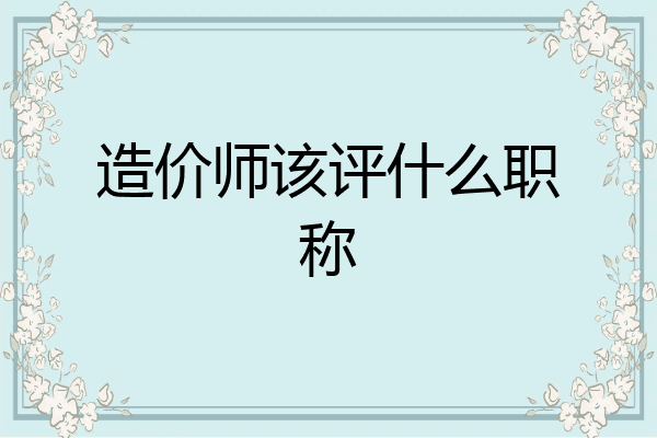 造价师该评什么职称